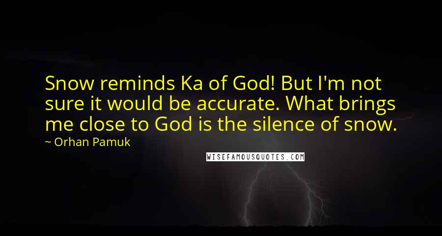 Orhan Pamuk Quotes: Snow reminds Ka of God! But I'm not sure it would be accurate. What brings me close to God is the silence of snow.