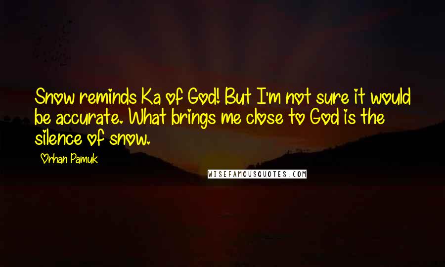 Orhan Pamuk Quotes: Snow reminds Ka of God! But I'm not sure it would be accurate. What brings me close to God is the silence of snow.