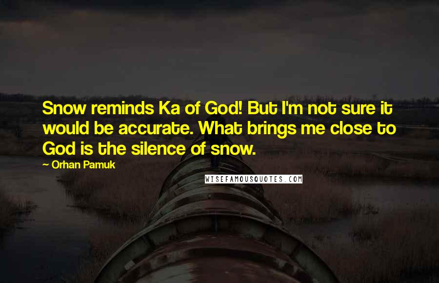 Orhan Pamuk Quotes: Snow reminds Ka of God! But I'm not sure it would be accurate. What brings me close to God is the silence of snow.