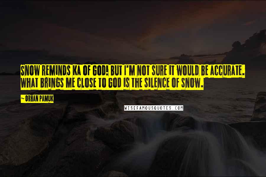 Orhan Pamuk Quotes: Snow reminds Ka of God! But I'm not sure it would be accurate. What brings me close to God is the silence of snow.