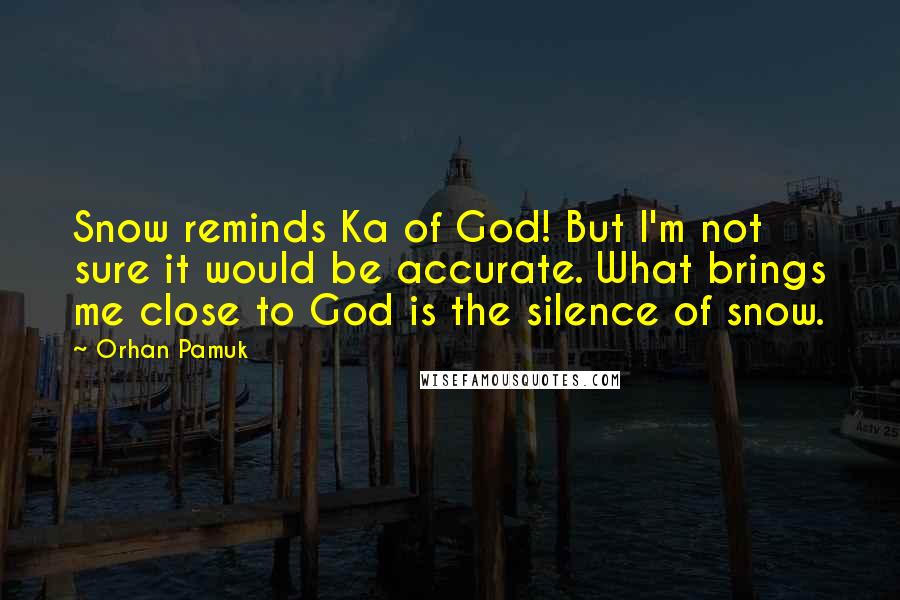 Orhan Pamuk Quotes: Snow reminds Ka of God! But I'm not sure it would be accurate. What brings me close to God is the silence of snow.