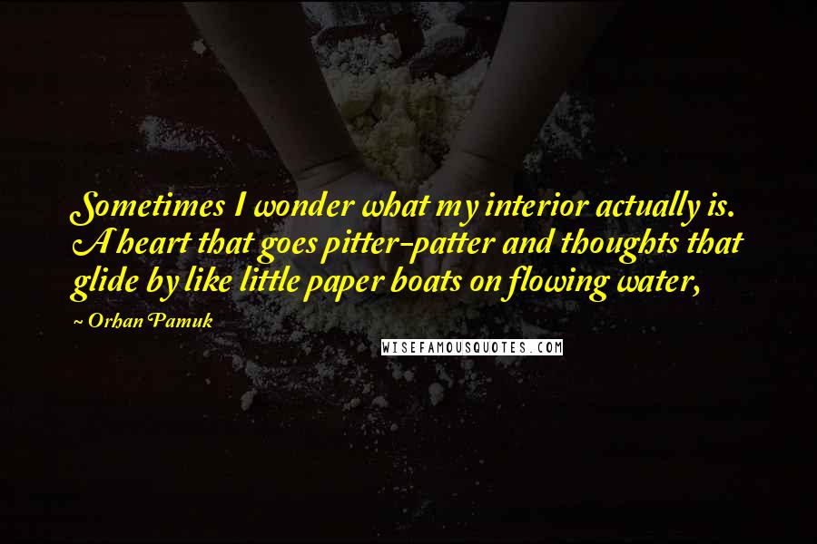 Orhan Pamuk Quotes: Sometimes I wonder what my interior actually is. A heart that goes pitter-patter and thoughts that glide by like little paper boats on flowing water,