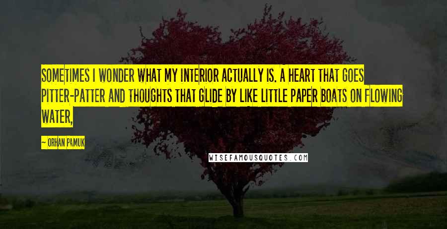 Orhan Pamuk Quotes: Sometimes I wonder what my interior actually is. A heart that goes pitter-patter and thoughts that glide by like little paper boats on flowing water,