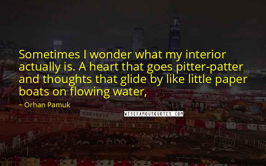 Orhan Pamuk Quotes: Sometimes I wonder what my interior actually is. A heart that goes pitter-patter and thoughts that glide by like little paper boats on flowing water,