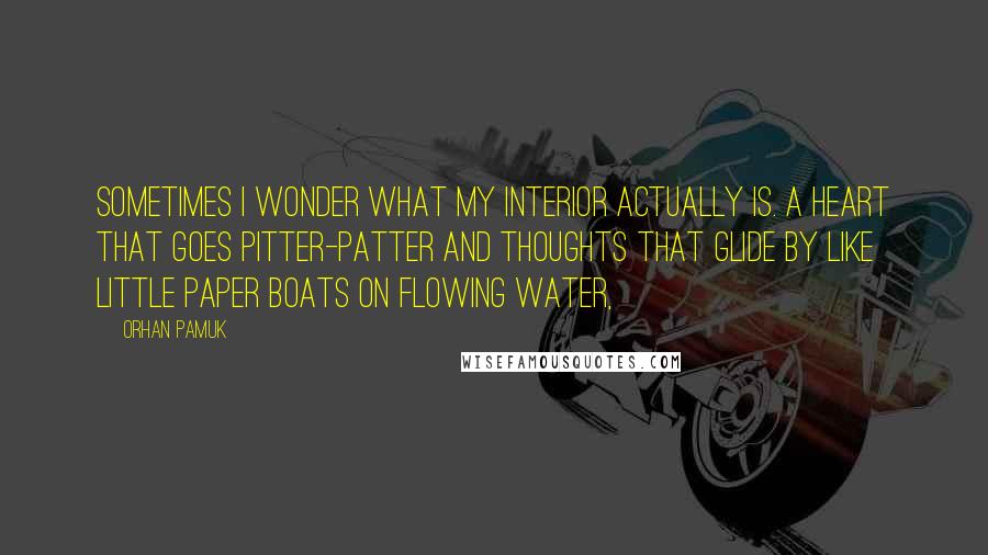Orhan Pamuk Quotes: Sometimes I wonder what my interior actually is. A heart that goes pitter-patter and thoughts that glide by like little paper boats on flowing water,
