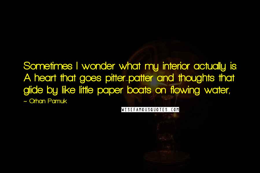 Orhan Pamuk Quotes: Sometimes I wonder what my interior actually is. A heart that goes pitter-patter and thoughts that glide by like little paper boats on flowing water,