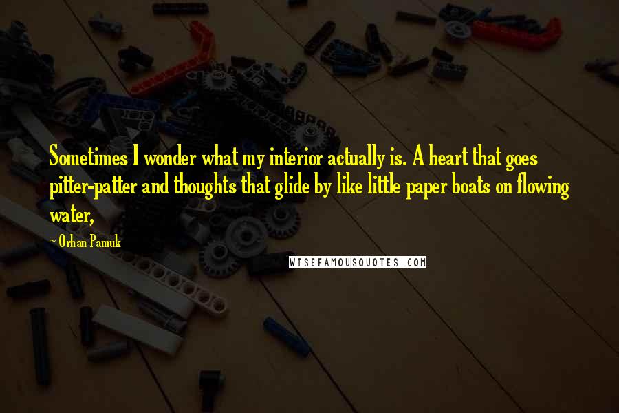 Orhan Pamuk Quotes: Sometimes I wonder what my interior actually is. A heart that goes pitter-patter and thoughts that glide by like little paper boats on flowing water,