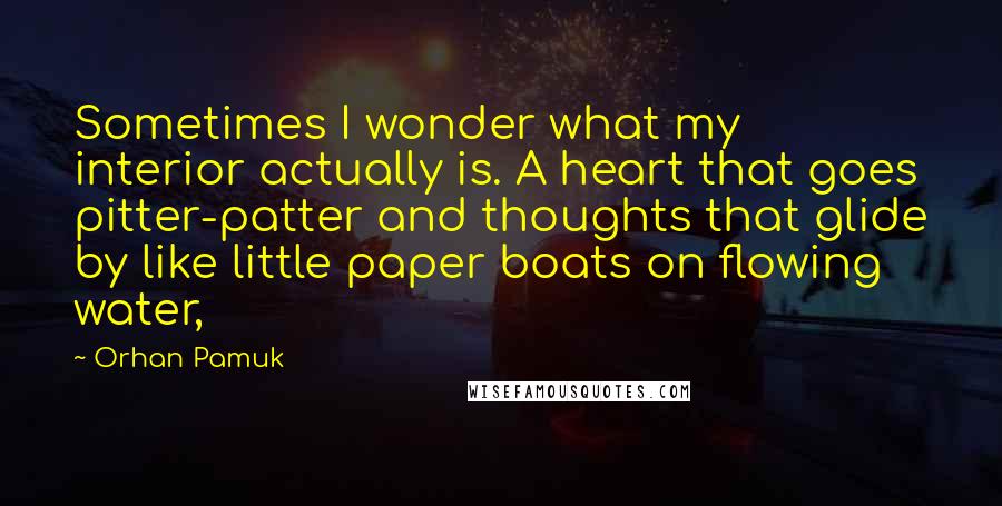 Orhan Pamuk Quotes: Sometimes I wonder what my interior actually is. A heart that goes pitter-patter and thoughts that glide by like little paper boats on flowing water,
