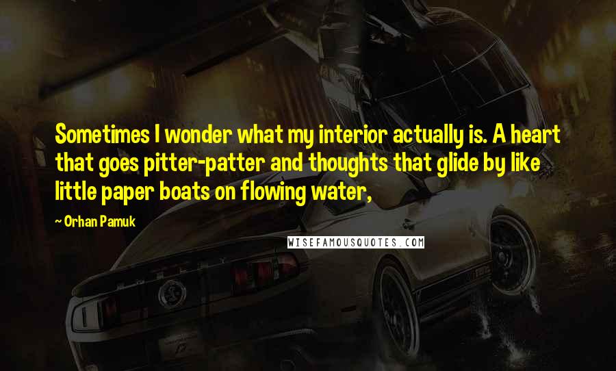 Orhan Pamuk Quotes: Sometimes I wonder what my interior actually is. A heart that goes pitter-patter and thoughts that glide by like little paper boats on flowing water,