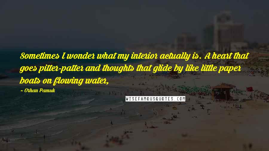 Orhan Pamuk Quotes: Sometimes I wonder what my interior actually is. A heart that goes pitter-patter and thoughts that glide by like little paper boats on flowing water,
