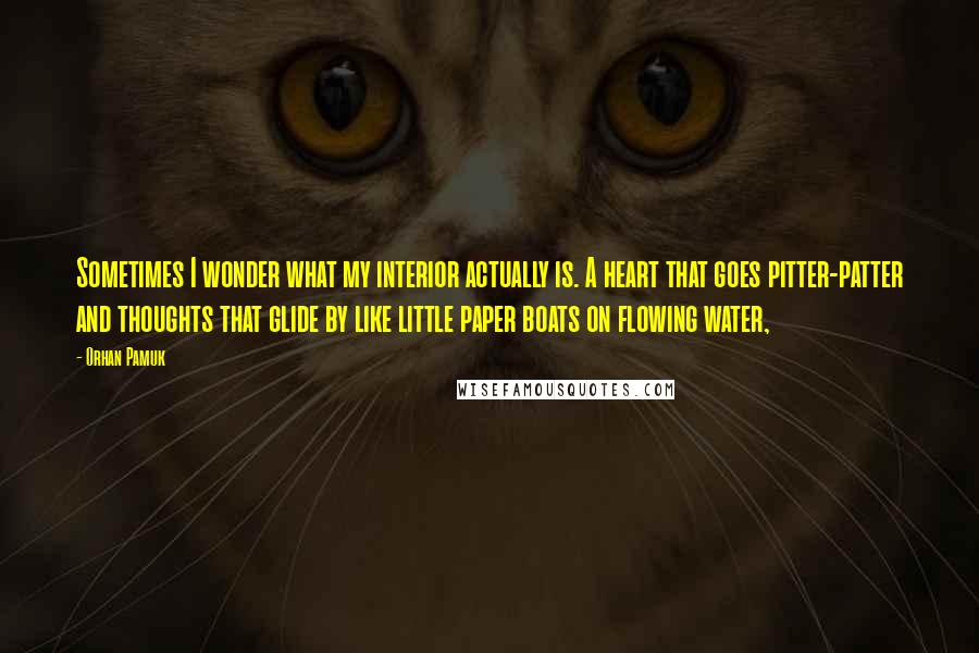 Orhan Pamuk Quotes: Sometimes I wonder what my interior actually is. A heart that goes pitter-patter and thoughts that glide by like little paper boats on flowing water,
