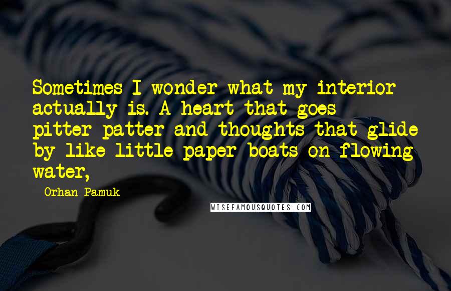 Orhan Pamuk Quotes: Sometimes I wonder what my interior actually is. A heart that goes pitter-patter and thoughts that glide by like little paper boats on flowing water,