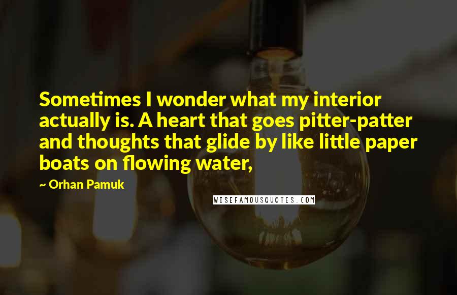 Orhan Pamuk Quotes: Sometimes I wonder what my interior actually is. A heart that goes pitter-patter and thoughts that glide by like little paper boats on flowing water,