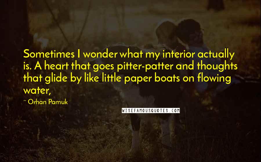 Orhan Pamuk Quotes: Sometimes I wonder what my interior actually is. A heart that goes pitter-patter and thoughts that glide by like little paper boats on flowing water,