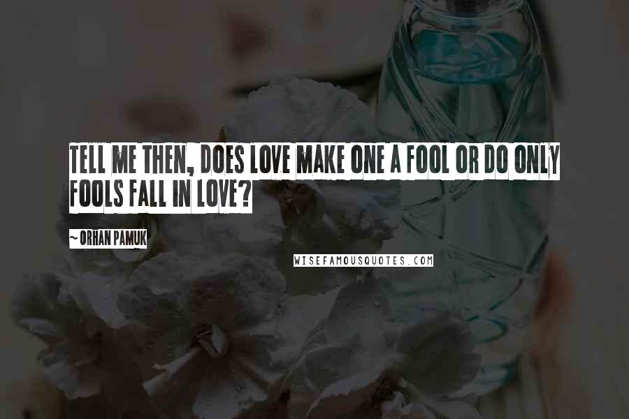 Orhan Pamuk Quotes: Tell me then, does love make one a fool or do only fools fall in love?