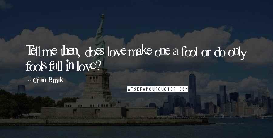 Orhan Pamuk Quotes: Tell me then, does love make one a fool or do only fools fall in love?