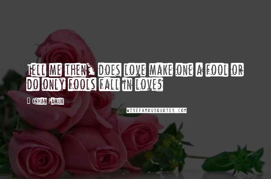 Orhan Pamuk Quotes: Tell me then, does love make one a fool or do only fools fall in love?