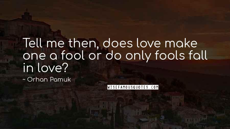 Orhan Pamuk Quotes: Tell me then, does love make one a fool or do only fools fall in love?