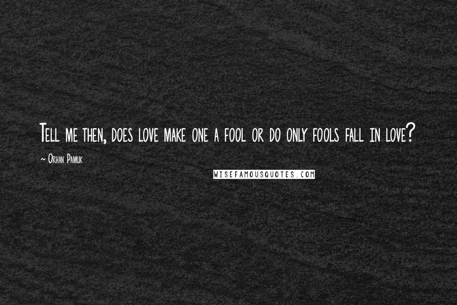 Orhan Pamuk Quotes: Tell me then, does love make one a fool or do only fools fall in love?