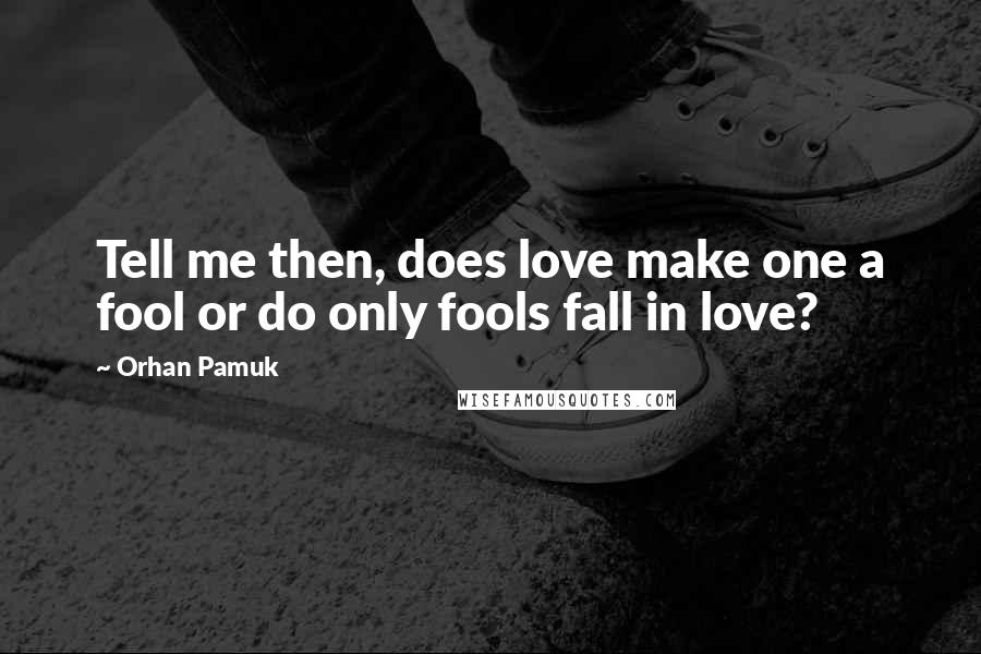 Orhan Pamuk Quotes: Tell me then, does love make one a fool or do only fools fall in love?