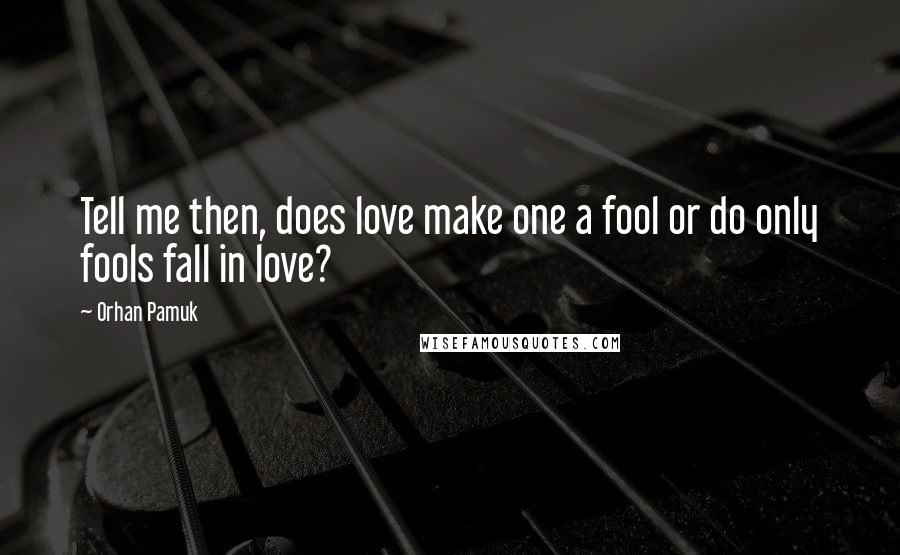 Orhan Pamuk Quotes: Tell me then, does love make one a fool or do only fools fall in love?