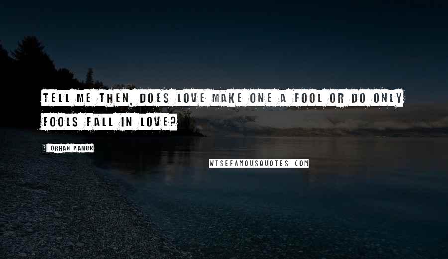 Orhan Pamuk Quotes: Tell me then, does love make one a fool or do only fools fall in love?