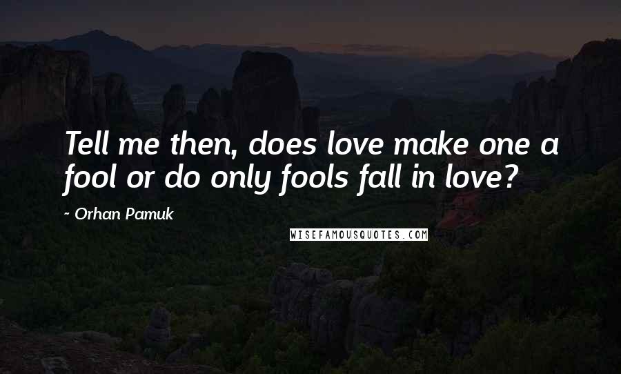 Orhan Pamuk Quotes: Tell me then, does love make one a fool or do only fools fall in love?