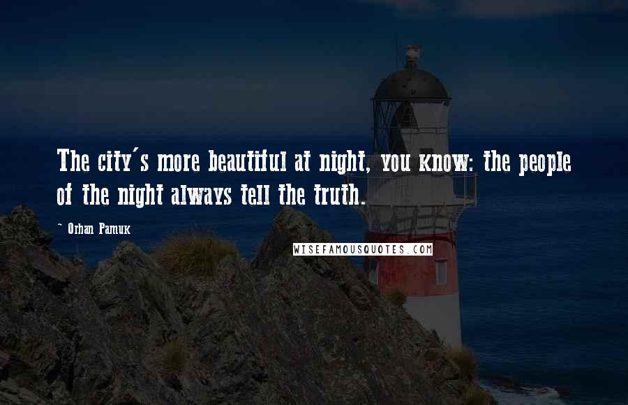 Orhan Pamuk Quotes: The city's more beautiful at night, you know: the people of the night always tell the truth.