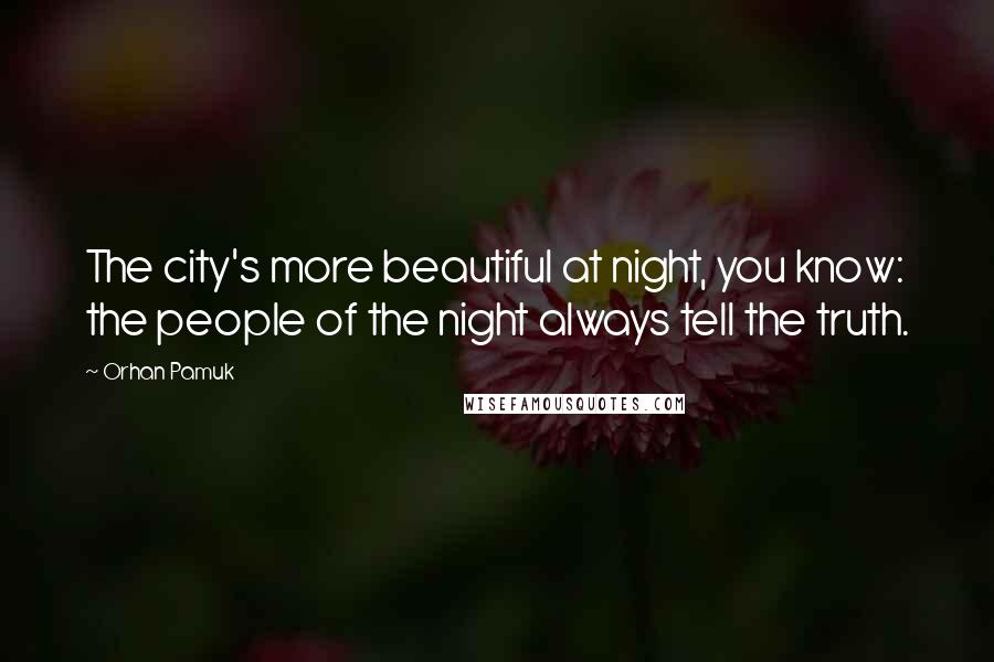 Orhan Pamuk Quotes: The city's more beautiful at night, you know: the people of the night always tell the truth.