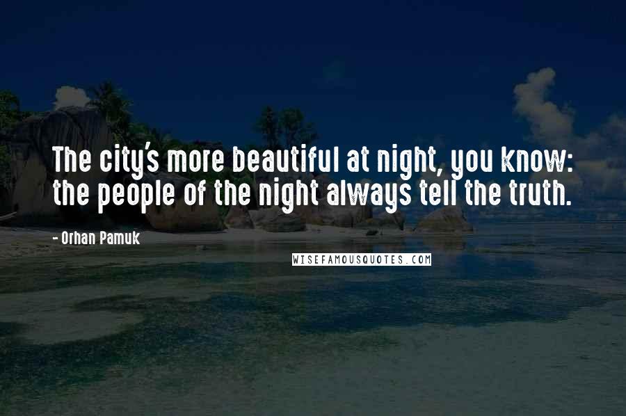 Orhan Pamuk Quotes: The city's more beautiful at night, you know: the people of the night always tell the truth.