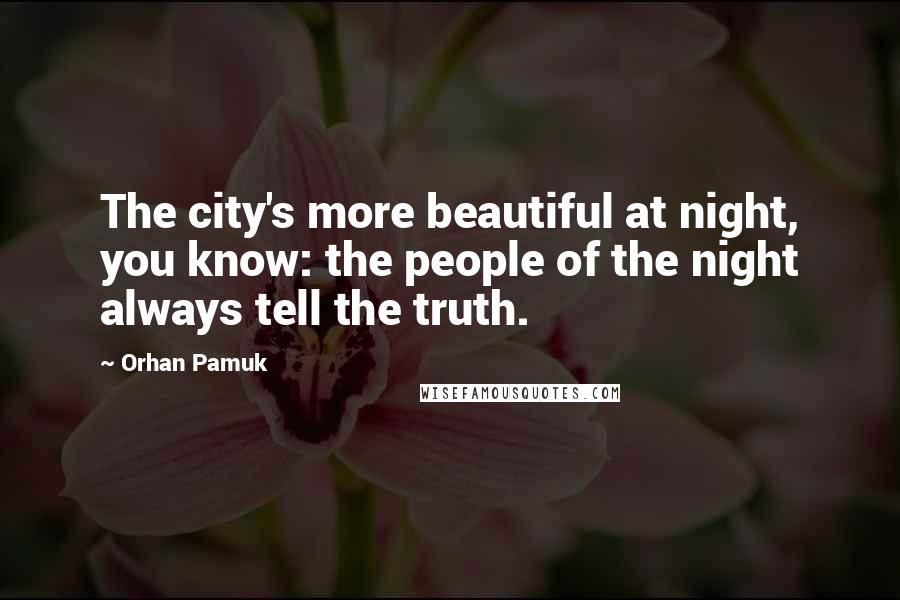 Orhan Pamuk Quotes: The city's more beautiful at night, you know: the people of the night always tell the truth.