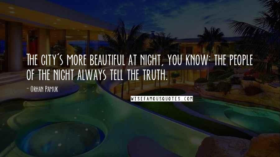 Orhan Pamuk Quotes: The city's more beautiful at night, you know: the people of the night always tell the truth.