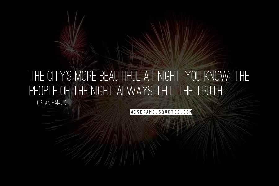 Orhan Pamuk Quotes: The city's more beautiful at night, you know: the people of the night always tell the truth.