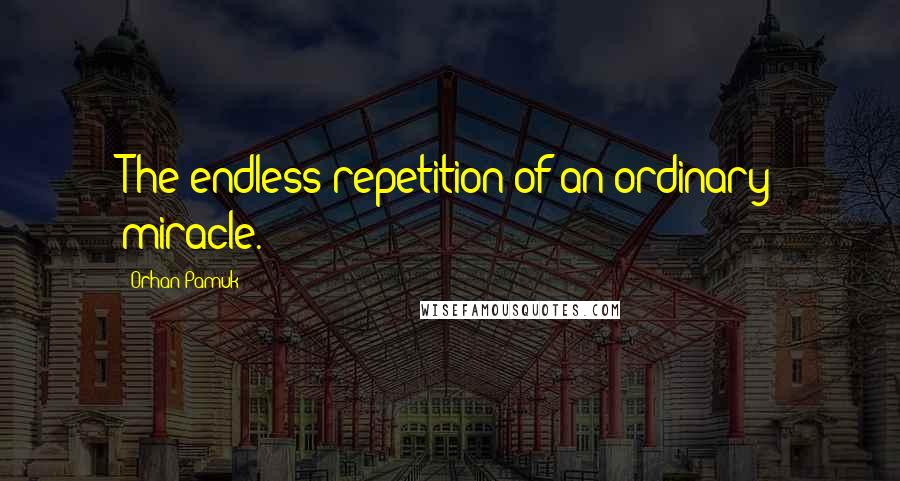 Orhan Pamuk Quotes: The endless repetition of an ordinary miracle.