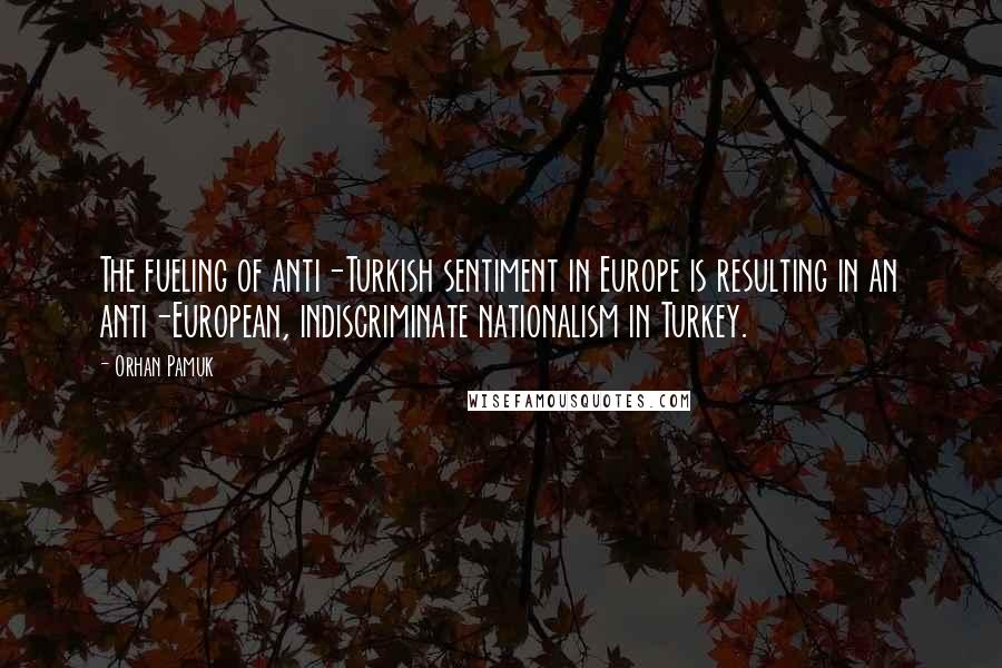 Orhan Pamuk Quotes: The fueling of anti-Turkish sentiment in Europe is resulting in an anti-European, indiscriminate nationalism in Turkey.