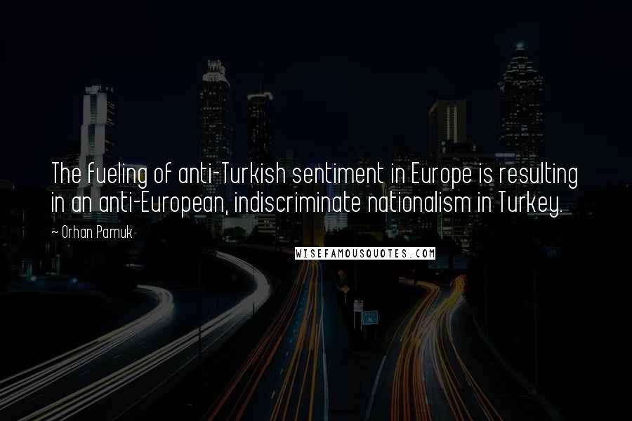 Orhan Pamuk Quotes: The fueling of anti-Turkish sentiment in Europe is resulting in an anti-European, indiscriminate nationalism in Turkey.
