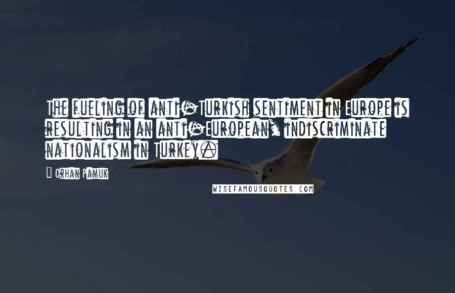 Orhan Pamuk Quotes: The fueling of anti-Turkish sentiment in Europe is resulting in an anti-European, indiscriminate nationalism in Turkey.