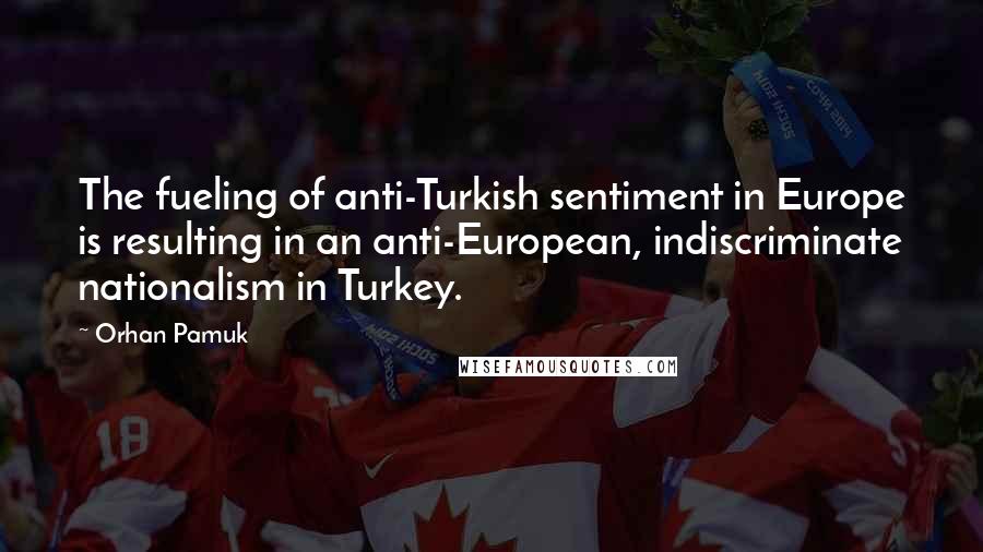 Orhan Pamuk Quotes: The fueling of anti-Turkish sentiment in Europe is resulting in an anti-European, indiscriminate nationalism in Turkey.