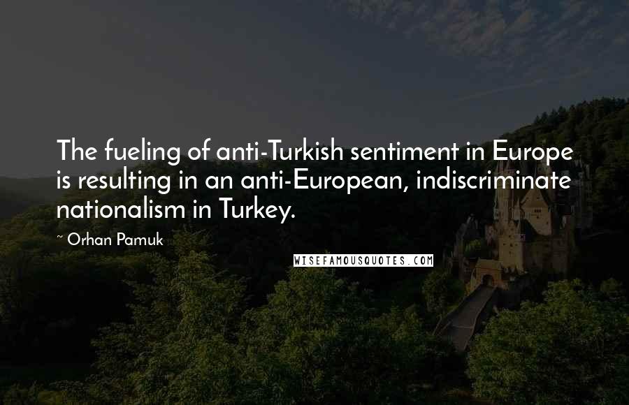 Orhan Pamuk Quotes: The fueling of anti-Turkish sentiment in Europe is resulting in an anti-European, indiscriminate nationalism in Turkey.