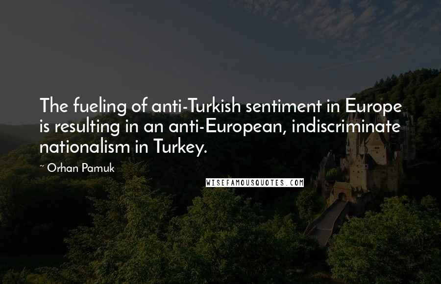 Orhan Pamuk Quotes: The fueling of anti-Turkish sentiment in Europe is resulting in an anti-European, indiscriminate nationalism in Turkey.