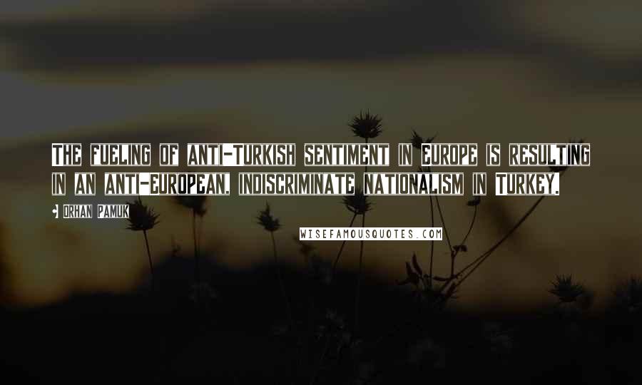 Orhan Pamuk Quotes: The fueling of anti-Turkish sentiment in Europe is resulting in an anti-European, indiscriminate nationalism in Turkey.