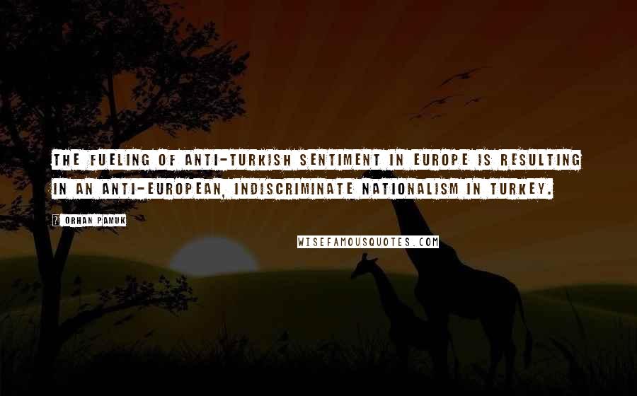 Orhan Pamuk Quotes: The fueling of anti-Turkish sentiment in Europe is resulting in an anti-European, indiscriminate nationalism in Turkey.