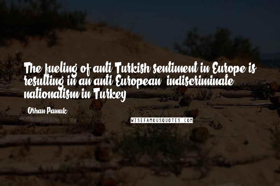 Orhan Pamuk Quotes: The fueling of anti-Turkish sentiment in Europe is resulting in an anti-European, indiscriminate nationalism in Turkey.