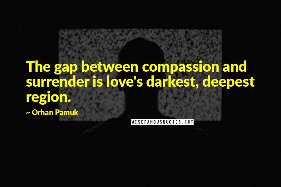 Orhan Pamuk Quotes: The gap between compassion and surrender is love's darkest, deepest region.