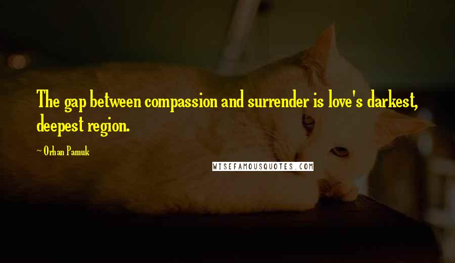 Orhan Pamuk Quotes: The gap between compassion and surrender is love's darkest, deepest region.