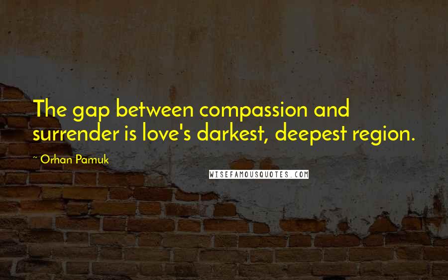 Orhan Pamuk Quotes: The gap between compassion and surrender is love's darkest, deepest region.