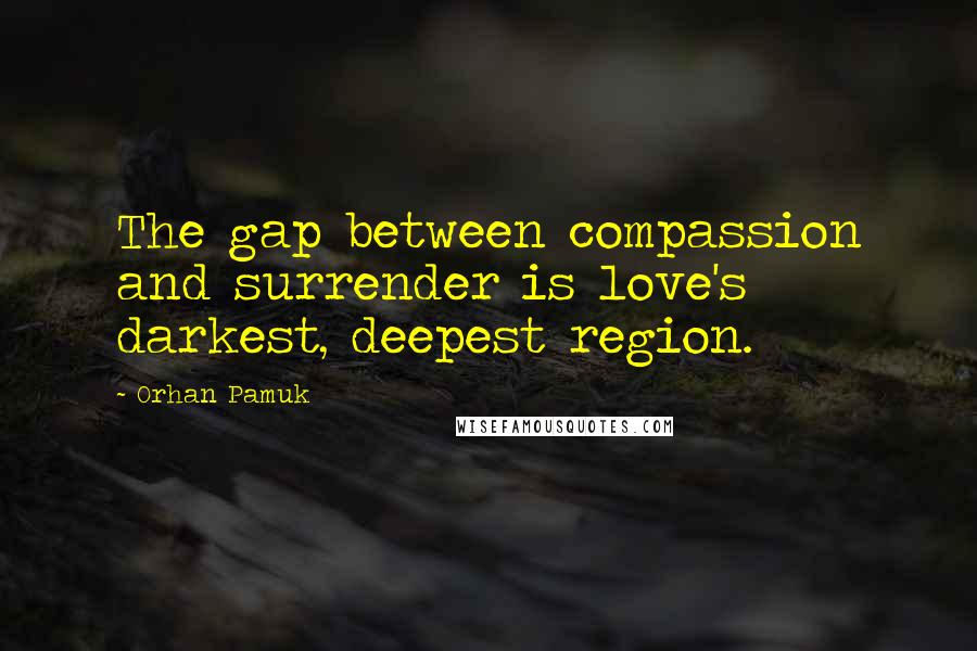 Orhan Pamuk Quotes: The gap between compassion and surrender is love's darkest, deepest region.