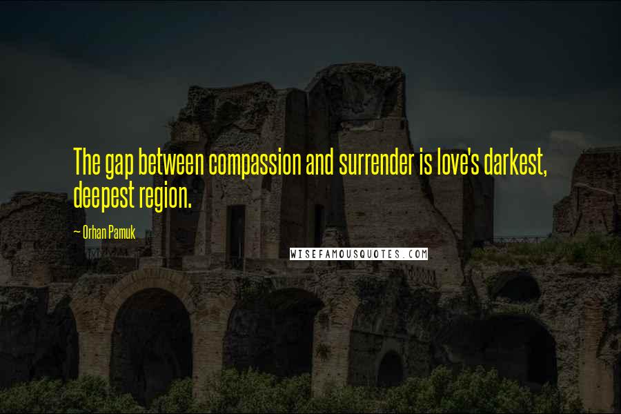Orhan Pamuk Quotes: The gap between compassion and surrender is love's darkest, deepest region.