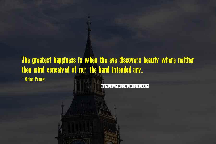 Orhan Pamuk Quotes: The greatest happiness is when the eye discovers beauty where neither then mind conceived of nor the hand intended any.