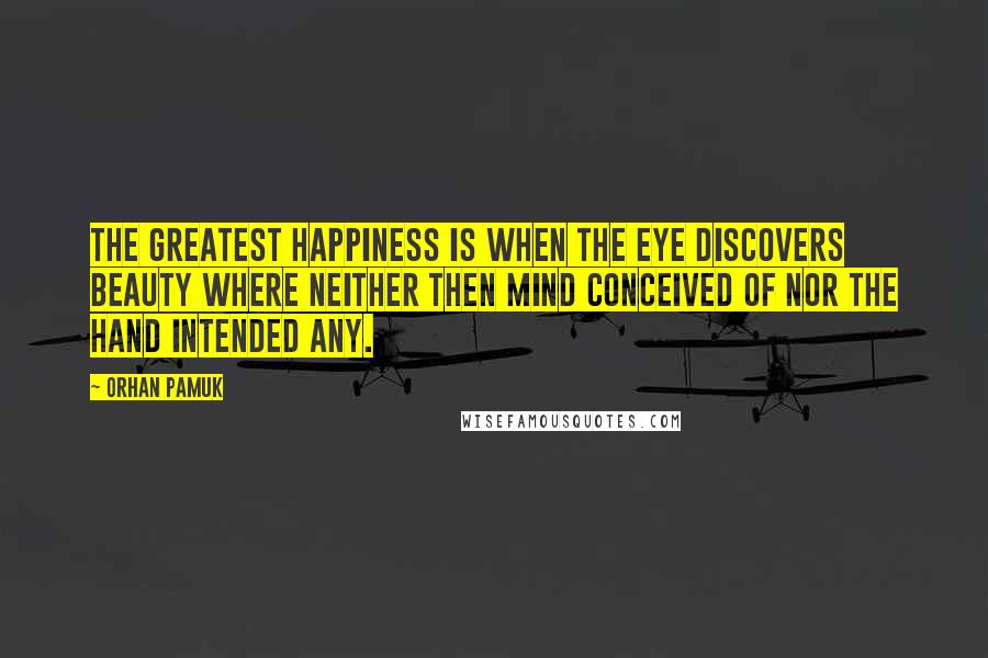 Orhan Pamuk Quotes: The greatest happiness is when the eye discovers beauty where neither then mind conceived of nor the hand intended any.